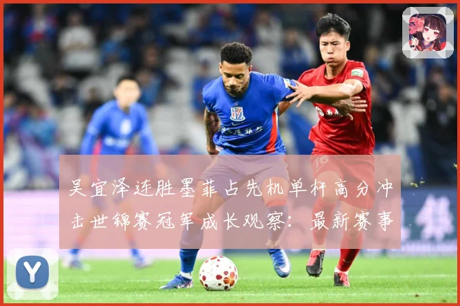 吴宜泽连胜墨菲占先机单杆高分冲击世锦赛冠军成长观察：最新赛事动态与深度分析