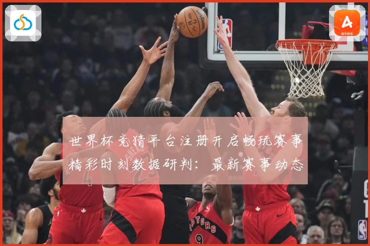 世界杯竞猜平台注册开启畅玩赛事精彩时刻数据研判：最新赛事动态与深度分析
