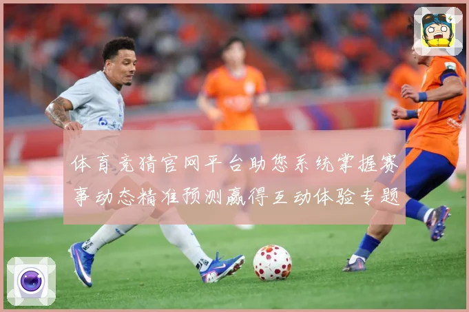 体育竞猜官网平台助您系统掌握赛事动态精准预测赢得互动体验专题观察：最新赛事动态与深度分析