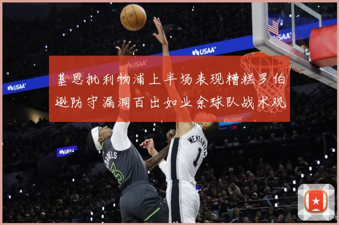 基恩批利物浦上半场表现糟糕罗伯逊防守漏洞百出如业余球队战术观察：最新赛事动态与深度分析