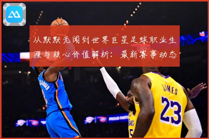 从默默无闻到世界巨星足球职业生涯与核心价值解析：最新赛事动态与深度分析