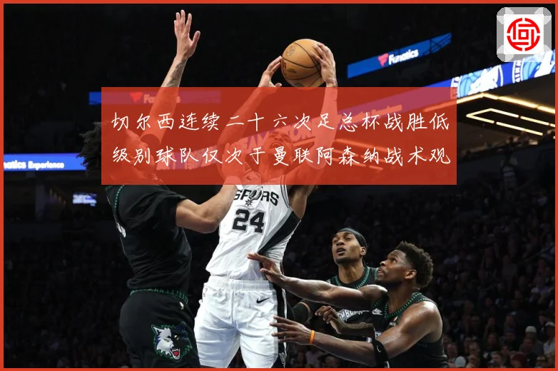 切尔西连续二十六次足总杯战胜低级别球队仅次于曼联阿森纳战术观察：最新赛事动态与深度分析