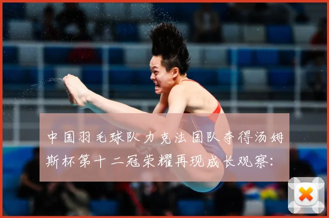 中国羽毛球队力克法国队夺得汤姆斯杯第十二冠荣耀再现成长观察：最新赛事动态与深度分析
