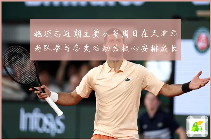 施连志近期主要以每周日在天津元老队参与各类活动为核心安排成长观察：最新赛事动态与深度分析
