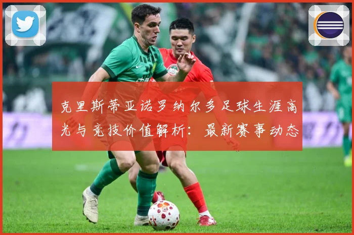 克里斯蒂亚诺罗纳尔多足球生涯高光与竞技价值解析：最新赛事动态与深度分析