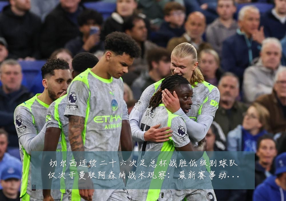 切尔西连续二十六次足总杯战胜低级别球队仅次于曼联阿森纳战术观察：最新赛事动态与深度分析