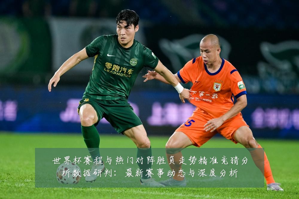 世界杯赛程与热门对阵胜负走势精准竞猜分析数据研判：最新赛事动态与深度分析