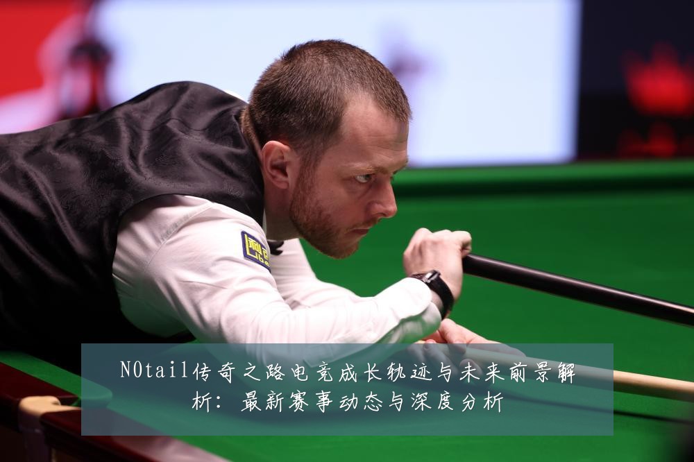 N0tail传奇之路电竞成长轨迹与未来前景解析：最新赛事动态与深度分析