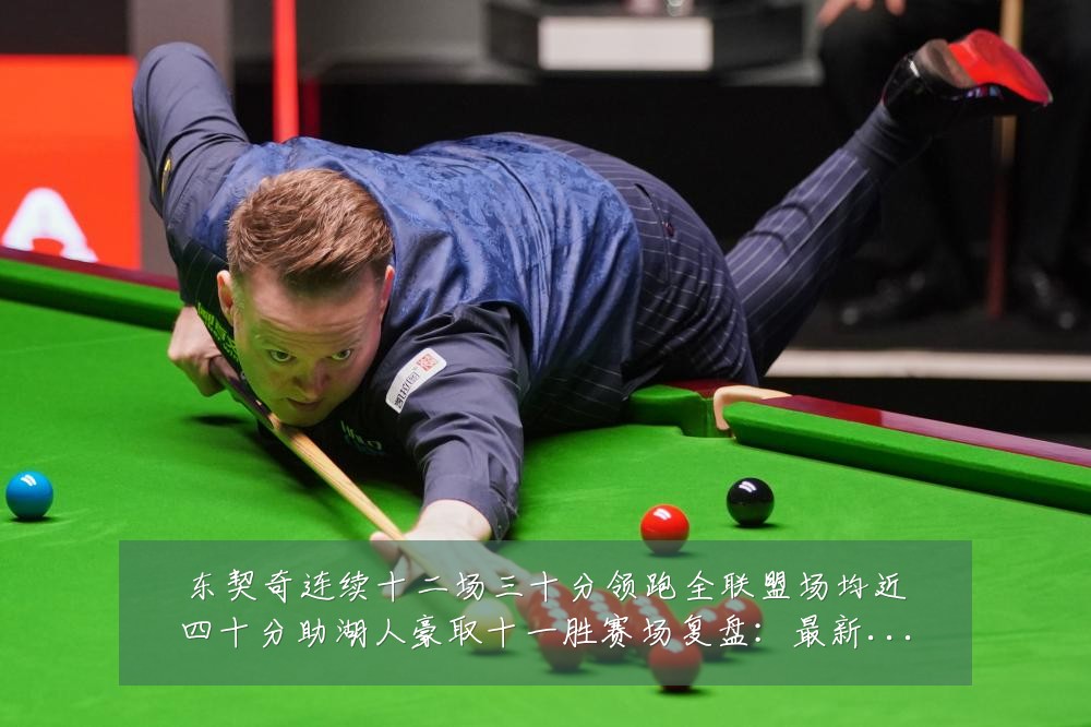 东契奇连续十二场三十分领跑全联盟场均近四十分助湖人豪取十一胜赛场复盘：最新赛事动态与深度分析