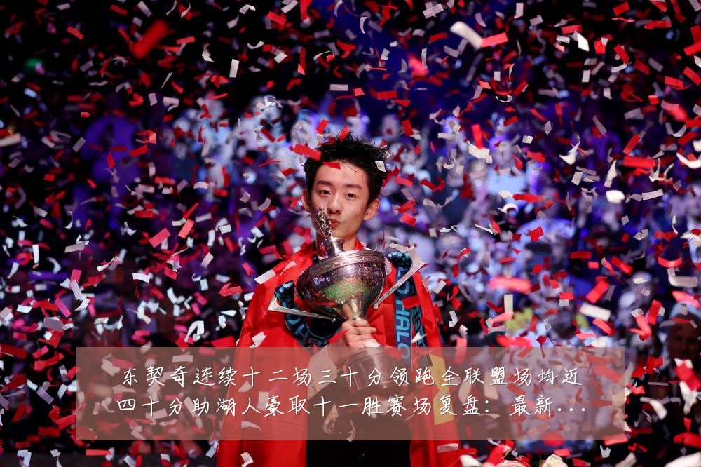 东契奇连续十二场三十分领跑全联盟场均近四十分助湖人豪取十一胜赛场复盘：最新赛事动态与深度分析