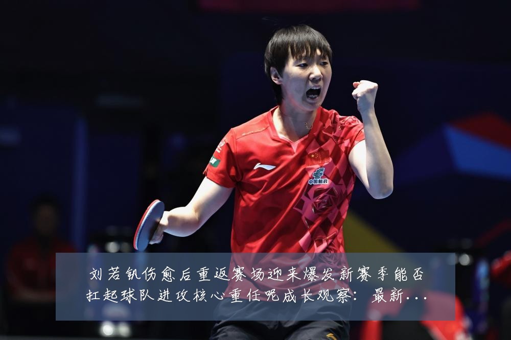 刘若钒伤愈后重返赛场迎来爆发新赛季能否扛起球队进攻核心重任呢成长观察：最新赛事动态与深度分析